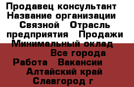 Продавец-консультант › Название организации ­ Связной › Отрасль предприятия ­ Продажи › Минимальный оклад ­ 28 000 - Все города Работа » Вакансии   . Алтайский край,Славгород г.